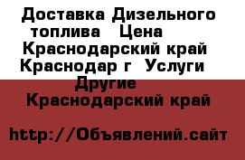 Доставка Дизельного топлива › Цена ­ 30 - Краснодарский край, Краснодар г. Услуги » Другие   . Краснодарский край